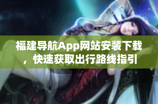 福建导航App网站安装下载，快速获取出行路线指引