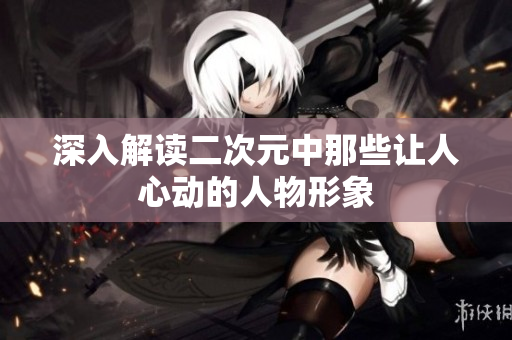 深入解读二次元中那些让人心动的人物形象