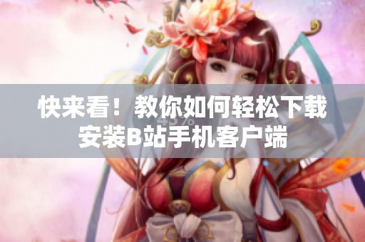 快来看！教你如何轻松下载安装B站手机客户端