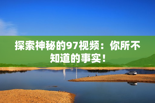 探索神秘的97视频：你所不知道的事实！