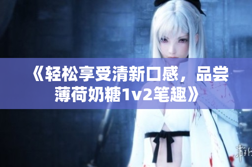 《轻松享受清新口感，品尝薄荷奶糖1v2笔趣》