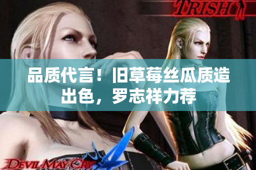 品质代言！旧草莓丝瓜质造出色，罗志祥力荐