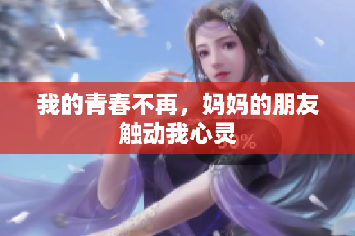 我的青春不再，妈妈的朋友触动我心灵