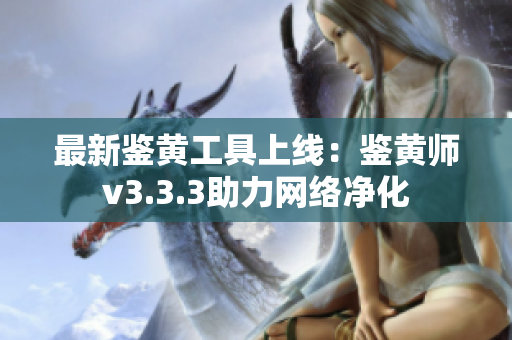 最新鉴黄工具上线：鉴黄师v3.3.3助力网络净化