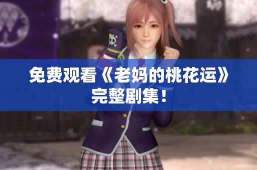 免费观看《老妈的桃花运》完整剧集！