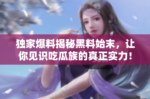 独家爆料揭秘黑料始末，让你见识吃瓜族的真正实力！