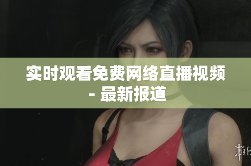 实时观看免费网络直播视频 - 最新报道