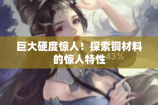 巨大硬度惊人！探索铜材料的惊人特性