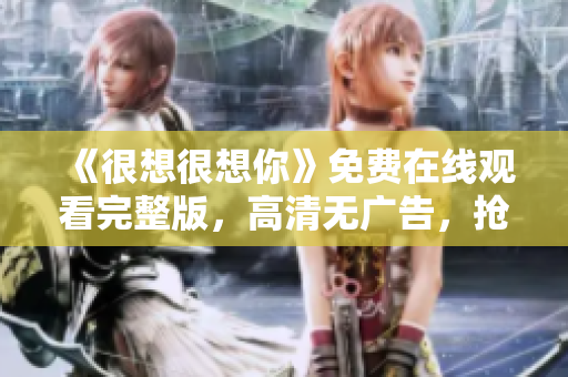 《很想很想你》免费在线观看完整版，高清无广告，抢先看！