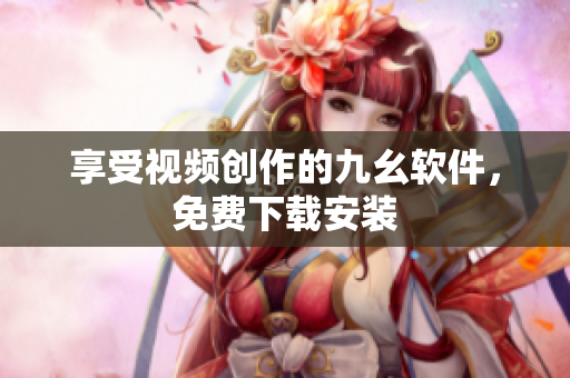 享受视频创作的九幺软件，免费下载安装