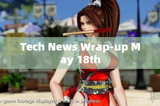 Tech News Wrap-up May 18th