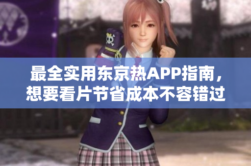 最全实用东京热APP指南，想要看片节省成本不容错过！