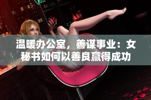 温暖办公室，善谋事业：女秘书如何以善良赢得成功