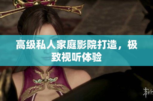 高级私人家庭影院打造，极致视听体验