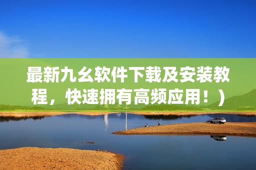 最新九幺软件下载及安装教程，快速拥有高频应用！)