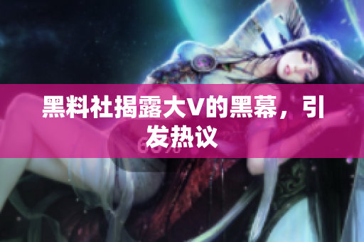 黑料社揭露大V的黑幕，引发热议