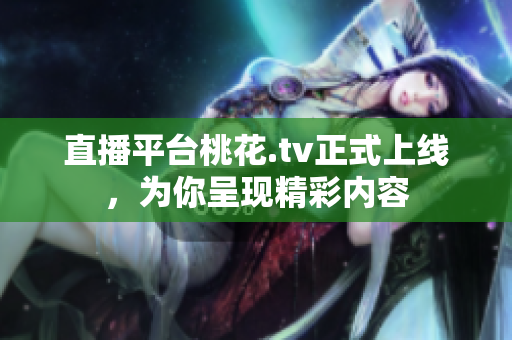直播平台桃花.tv正式上线，为你呈现精彩内容