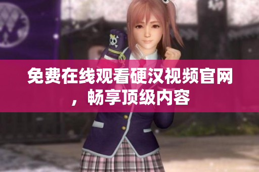 免费在线观看硬汉视频官网，畅享顶级内容