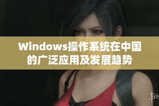 Windows操作系统在中国的广泛应用及发展趋势
