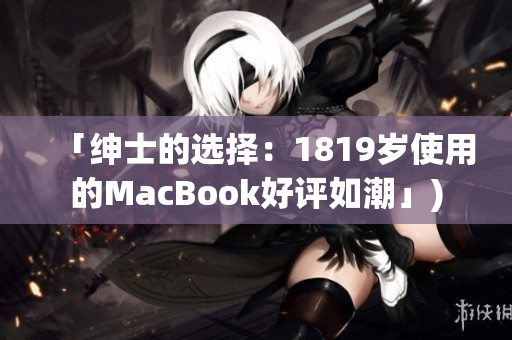 「绅士的选择：1819岁使用的MacBook好评如潮」)