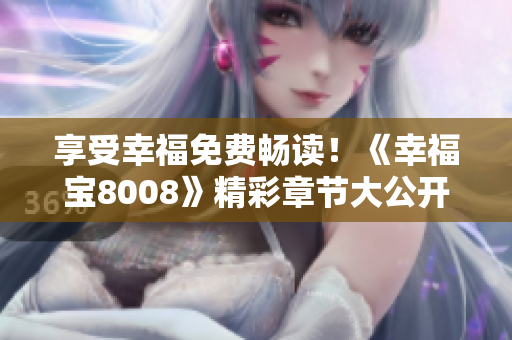 享受幸福免费畅读！《幸福宝8008》精彩章节大公开！