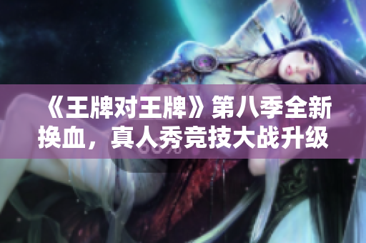 《王牌对王牌》第八季全新换血，真人秀竞技大战升级！