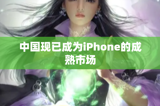 中国现已成为iPhone的成熟市场
