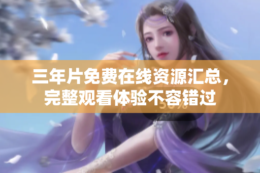 三年片免费在线资源汇总，完整观看体验不容错过