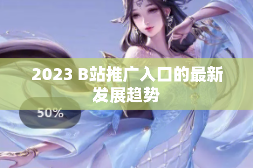 2023 B站推广入口的最新发展趋势