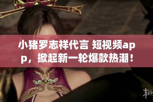小猪罗志祥代言 短视频app，掀起新一轮爆款热潮！