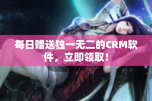 每日赠送独一无二的CRM软件，立即领取！