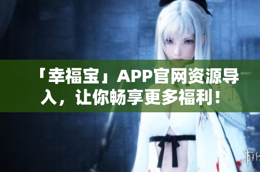 「幸福宝」APP官网资源导入，让你畅享更多福利！