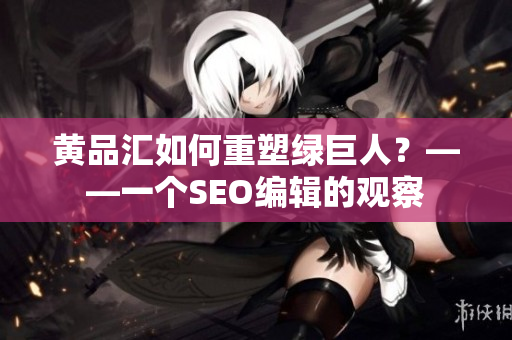 黄品汇如何重塑绿巨人？——一个SEO编辑的观察