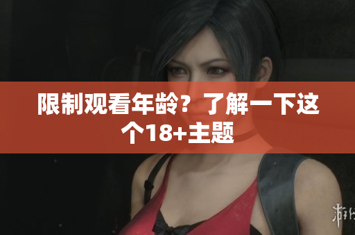 限制观看年龄？了解一下这个18+主题