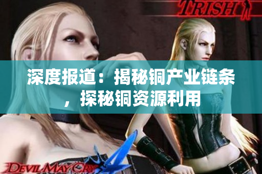深度报道：揭秘铜产业链条，探秘铜资源利用