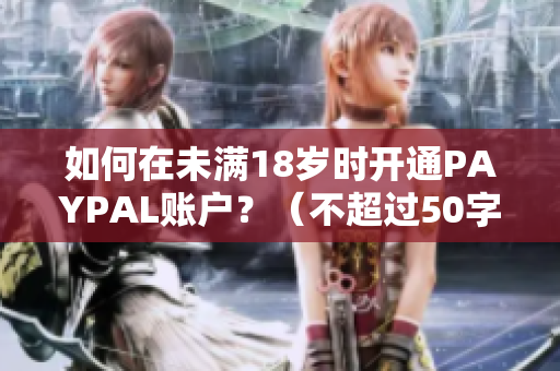 如何在未满18岁时开通PAYPAL账户？（不超过50字）