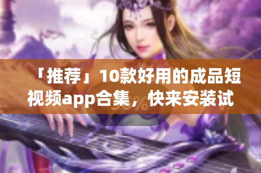 「推荐」10款好用的成品短视频app合集，快来安装试试！
