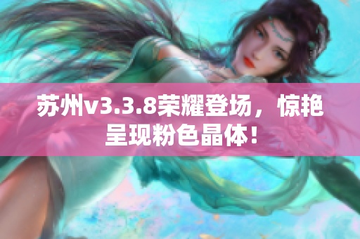 苏州v3.3.8荣耀登场，惊艳呈现粉色晶体！