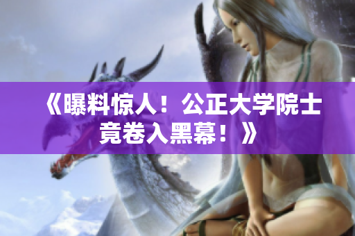《曝料惊人！公正大学院士竟卷入黑幕！》