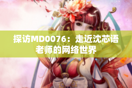 探访MD0076：走近沈芯语老师的网络世界