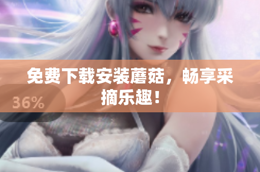 免费下载安装蘑菇，畅享采摘乐趣！