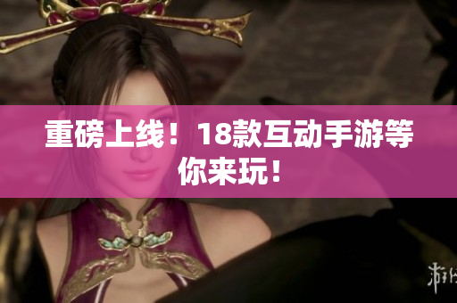 重磅上线！18款互动手游等你来玩！