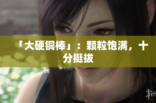 「大硬铜棒」：颗粒饱满，十分挺拔