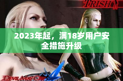 2023年起，满18岁用户安全措施升级