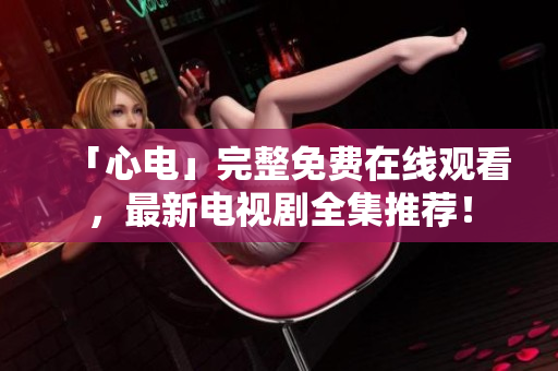 「心电」完整免费在线观看，最新电视剧全集推荐！