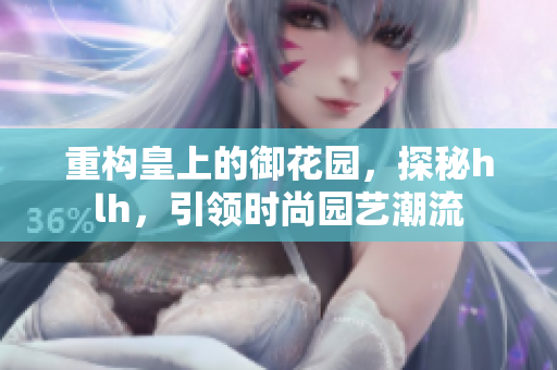 重构皇上的御花园，探秘hlh，引领时尚园艺潮流