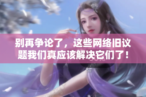 别再争论了，这些网络旧议题我们真应该解决它们了！
