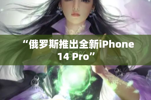 “俄罗斯推出全新iPhone 14 Pro”