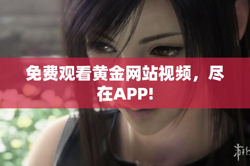 免费观看黄金网站视频，尽在APP!