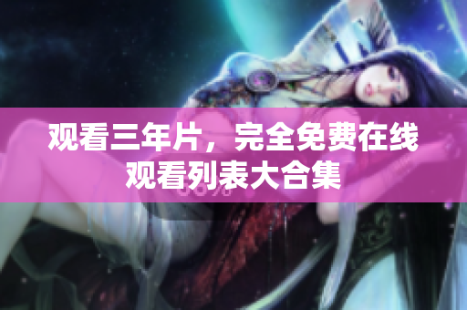 观看三年片，完全免费在线观看列表大合集